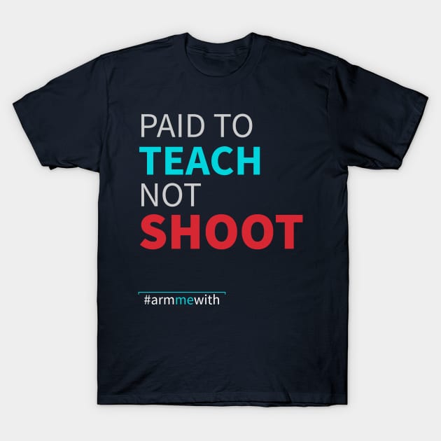 Arm Me With (#armmewith) Paid To Teach Not Shoot T-Shirt by lisalizarb